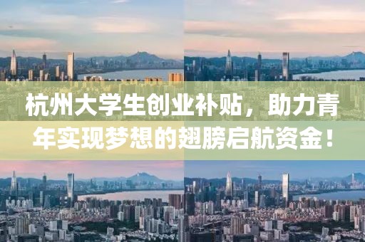 杭州大学生创业补贴，助力青年实现梦想的翅膀启航资金！