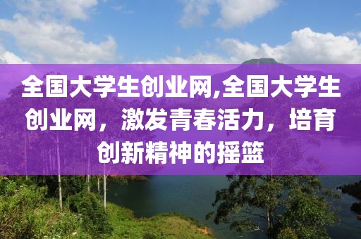 全国大学生创业网,全国大学生创业网，激发青春活力，培育创新精神的摇篮