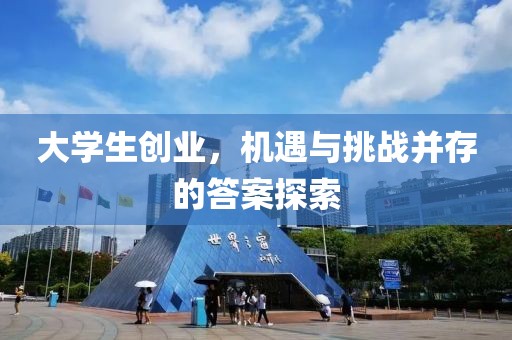 大学生创业，机遇与挑战并存的答案探索