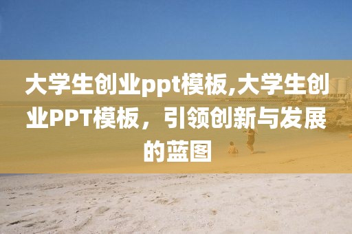 大学生创业ppt模板,大学生创业PPT模板，引领创新与发展的蓝图