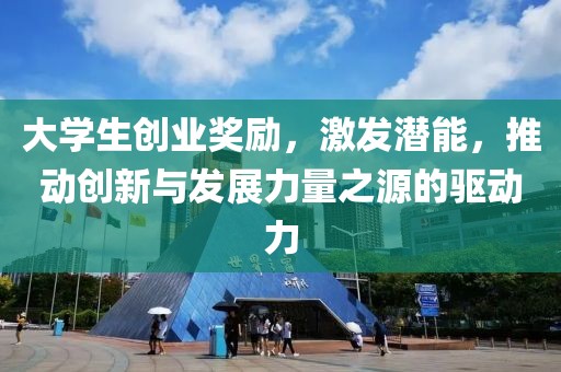 大学生创业奖励，激发潜能，推动创新与发展力量之源的驱动力