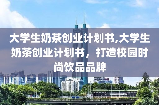 大学生奶茶创业计划书,大学生奶茶创业计划书，打造校园时尚饮品品牌