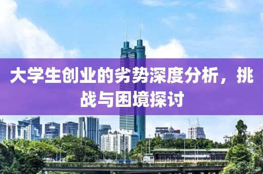 大学生创业的劣势深度分析，挑战与困境探讨