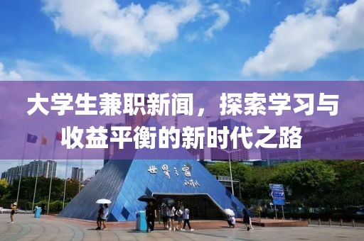 大学生兼职新闻，探索学习与收益平衡的新时代之路