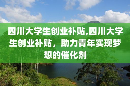 四川大学生创业补贴,四川大学生创业补贴，助力青年实现梦想的催化剂