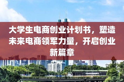 大学生电商创业计划书，塑造未来电商领军力量，开启创业新篇章