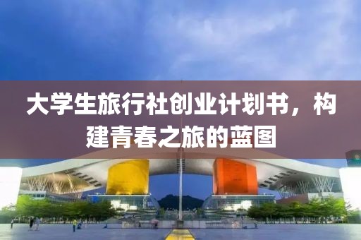 大学生旅行社创业计划书，构建青春之旅的蓝图