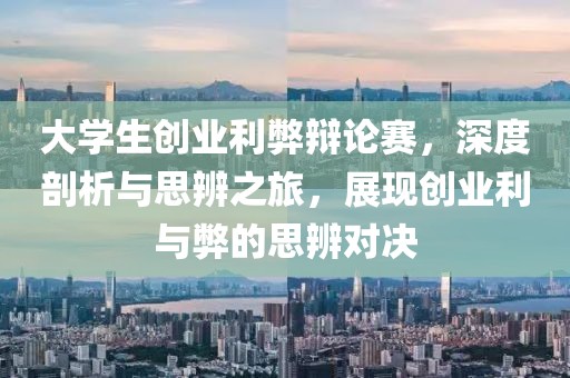 大学生创业利弊辩论赛，深度剖析与思辨之旅，展现创业利与弊的思辨对决