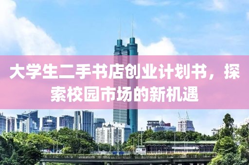 大学生二手书店创业计划书，探索校园市场的新机遇