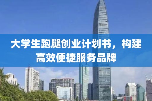 大学生跑腿创业计划书，构建高效便捷服务品牌