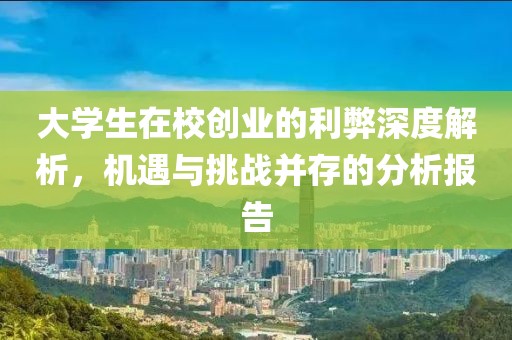 大学生在校创业的利弊深度解析，机遇与挑战并存的分析报告