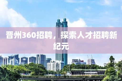 晋州360招聘，探索人才招聘新纪元