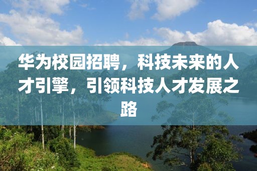 华为校园招聘，科技未来的人才引擎，引领科技人才发展之路