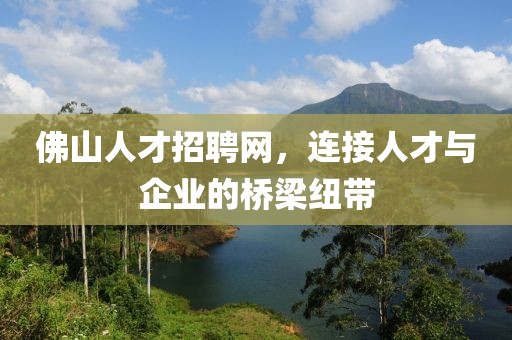 佛山人才招聘网，连接人才与企业的桥梁纽带