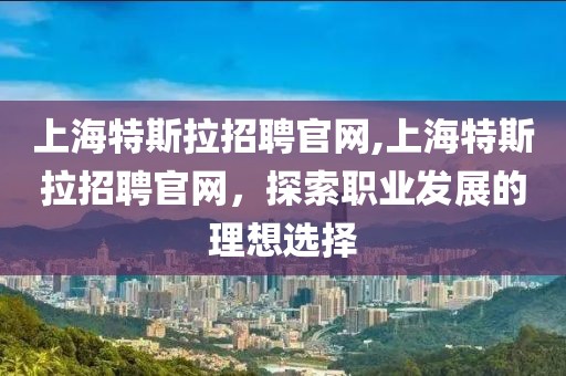 上海特斯拉招聘官网,上海特斯拉招聘官网，探索职业发展的理想选择