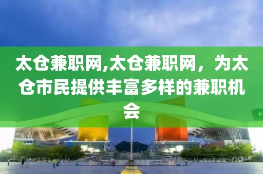 太仓兼职网,太仓兼职网，为太仓市民提供丰富多样的兼职机会