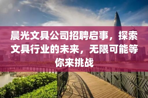 晨光文具公司招聘启事，探索文具行业的未来，无限可能等你来挑战