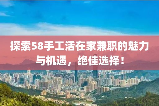 探索58手工活在家兼职的魅力与机遇，绝佳选择！