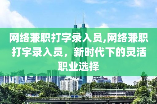 网络兼职打字录入员,网络兼职打字录入员，新时代下的灵活职业选择