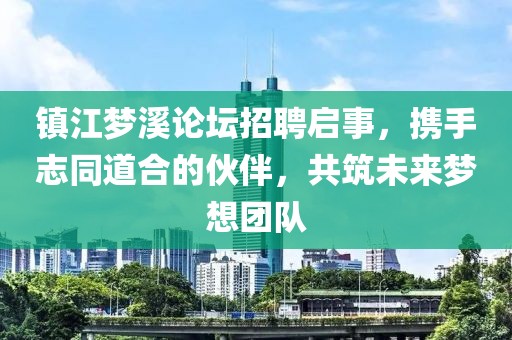 镇江梦溪论坛招聘启事，携手志同道合的伙伴，共筑未来梦想团队