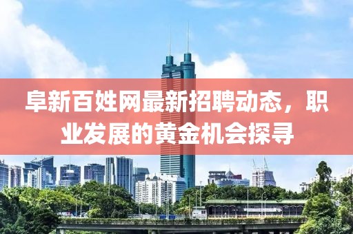 阜新百姓网最新招聘动态，职业发展的黄金机会探寻