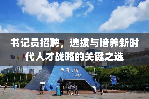 书记员招聘，选拔与培养新时代人才战略的关键之选