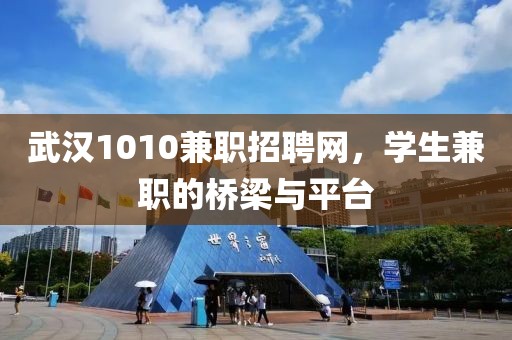 武汉1010兼职招聘网，学生兼职的桥梁与平台