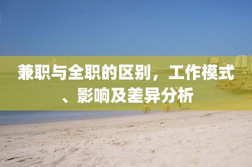 兼职与全职的区别，工作模式、影响及差异分析