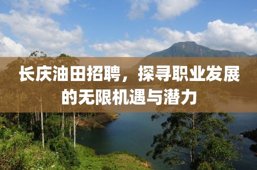 长庆油田招聘，探寻职业发展的无限机遇与潜力