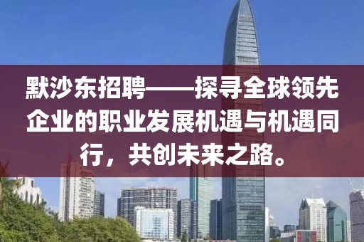 默沙东招聘——探寻全球领先企业的职业发展机遇与机遇同行，共创未来之路。