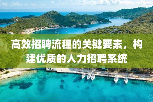 高效招聘流程的关键要素，构建优质的人力招聘系统