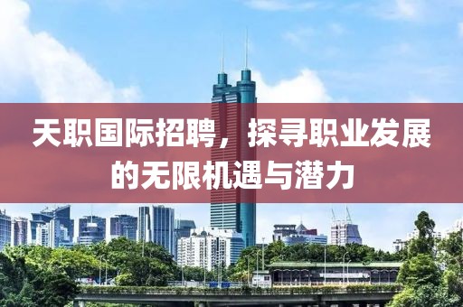 天职国际招聘，探寻职业发展的无限机遇与潜力