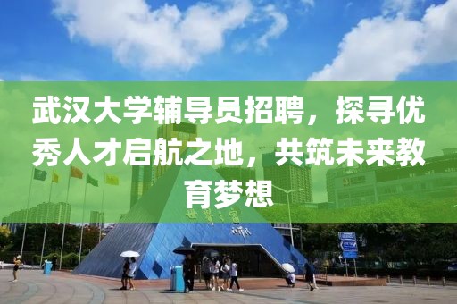 武汉大学辅导员招聘，探寻优秀人才启航之地，共筑未来教育梦想