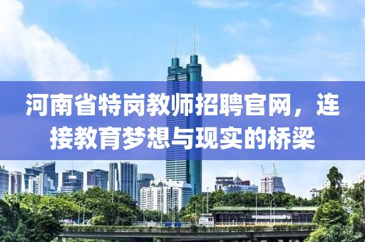 河南省特岗教师招聘官网，连接教育梦想与现实的桥梁