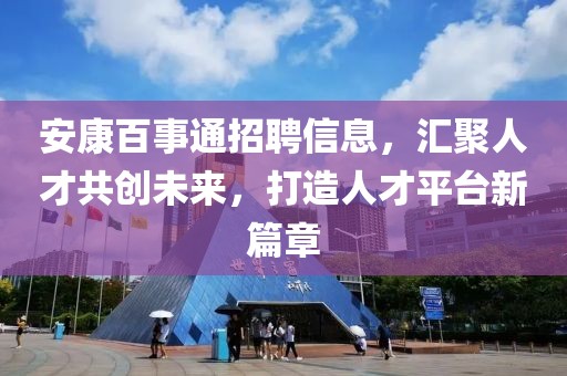 安康百事通招聘信息，汇聚人才共创未来，打造人才平台新篇章