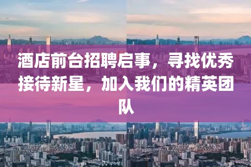 酒店前台招聘启事，寻找优秀接待新星，加入我们的精英团队