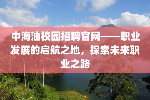 中海油校园招聘官网——职业发展的启航之地，探索未来职业之路