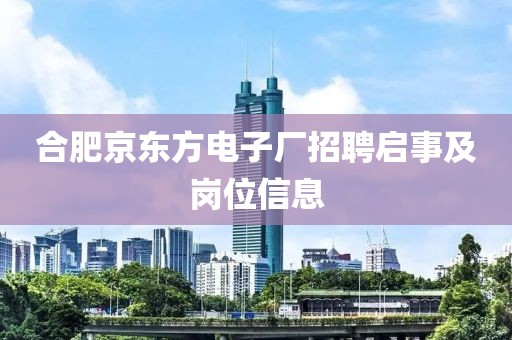 合肥京东方电子厂招聘启事及岗位信息