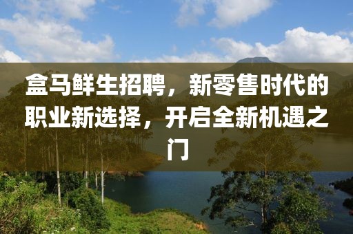 盒马鲜生招聘，新零售时代的职业新选择，开启全新机遇之门