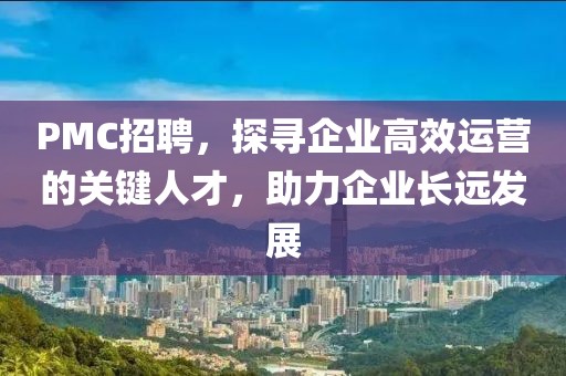 PMC招聘，探寻企业高效运营的关键人才，助力企业长远发展