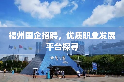 福州国企招聘，优质职业发展平台探寻