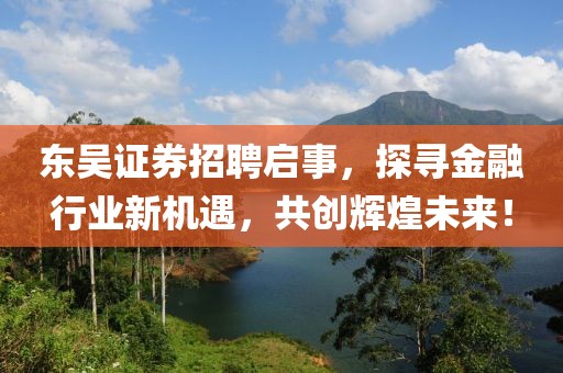 东吴证券招聘启事，探寻金融行业新机遇，共创辉煌未来！