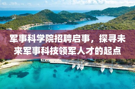 军事科学院招聘启事，探寻未来军事科技领军人才的起点