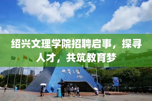 绍兴文理学院招聘启事，探寻人才，共筑教育梦