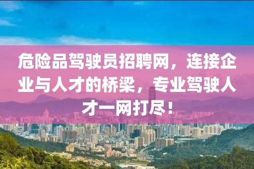 危险品驾驶员招聘网，连接企业与人才的桥梁，专业驾驶人才一网打尽！