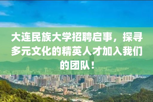 大连民族大学招聘启事，探寻多元文化的精英人才加入我们的团队！