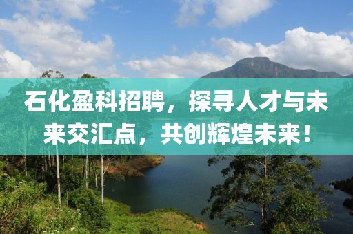 石化盈科招聘，探寻人才与未来交汇点，共创辉煌未来！