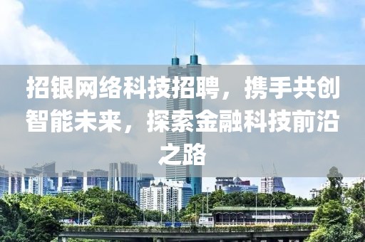 招银网络科技招聘，携手共创智能未来，探索金融科技前沿之路