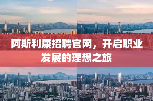 阿斯利康招聘官网，开启职业发展的理想之旅