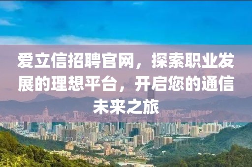 爱立信招聘官网，探索职业发展的理想平台，开启您的通信未来之旅